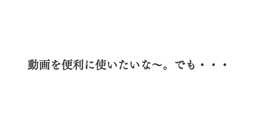 動画を便利に使いたいな〜