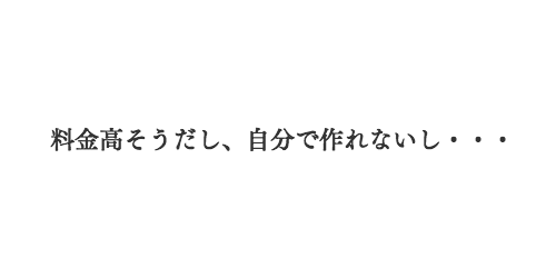 料金高そうだし、自分で作れないし